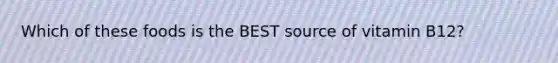 Which of these foods is the BEST source of vitamin B12?