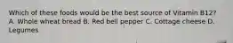 Which of these foods would be the best source of Vitamin B12? A. Whole wheat bread B. Red bell pepper C. Cottage cheese D. Legumes