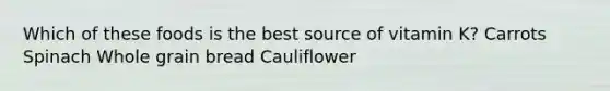 Which of these foods is the best source of vitamin K? Carrots Spinach Whole grain bread Cauliflower