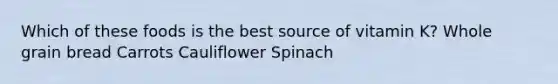 Which of these foods is the best source of vitamin K? Whole grain bread Carrots Cauliflower Spinach