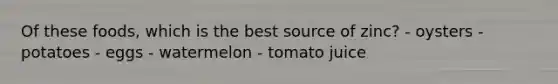 Of these foods, which is the best source of zinc? - oysters - potatoes - eggs - watermelon - tomato juice