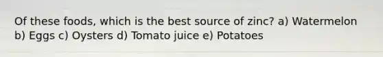 Of these foods, which is the best source of zinc? a) Watermelon b) Eggs c) Oysters d) Tomato juice e) Potatoes