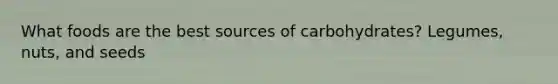 What foods are the best sources of carbohydrates? Legumes, nuts, and seeds