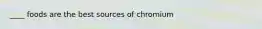 ____ foods are the best sources of chromium