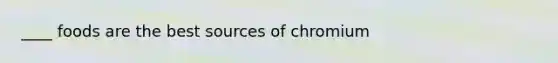 ____ foods are the best sources of chromium