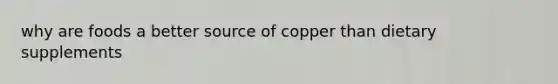 why are foods a better source of copper than dietary supplements