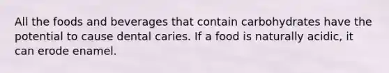 All the foods and beverages that contain carbohydrates have the potential to cause dental caries. If a food is naturally acidic, it can erode enamel.