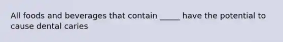 All foods and beverages that contain _____ have the potential to cause dental caries