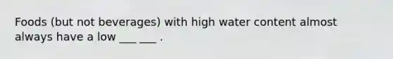 Foods (but not beverages) with high water content almost always have a low ___ ___ .
