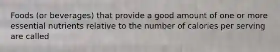 Foods (or beverages) that provide a good amount of one or more essential nutrients relative to the number of calories per serving are called