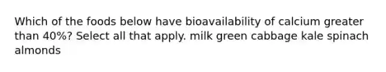 Which of the foods below have bioavailability of calcium greater than 40%? Select all that apply. milk green cabbage kale spinach almonds