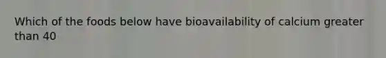 Which of the foods below have bioavailability of calcium greater than 40
