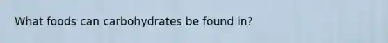 What foods can carbohydrates be found in?