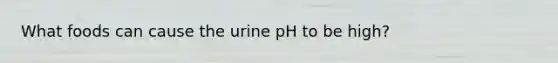 What foods can cause the urine pH to be high?