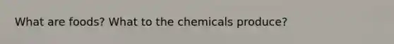 What are foods? What to the chemicals produce?