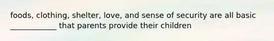 foods, clothing, shelter, love, and sense of security are all basic ____________ that parents provide their children