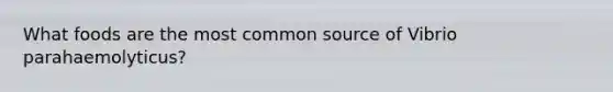 What foods are the most common source of Vibrio parahaemolyticus?