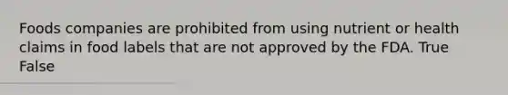Foods companies are prohibited from using nutrient or health claims in food labels that are not approved by the FDA. True False