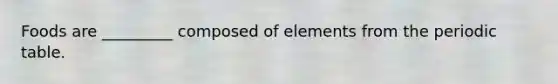 Foods are _________ composed of elements from the periodic table.