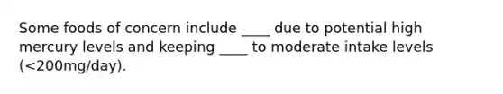 Some foods of concern include ____ due to potential high mercury levels and keeping ____ to moderate intake levels (<200mg/day).