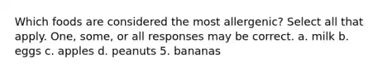 Which foods are considered the most allergenic? Select all that apply. One, some, or all responses may be correct. a. milk b. eggs c. apples d. peanuts 5. bananas