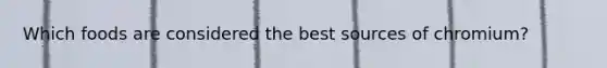 Which foods are considered the best sources of chromium?