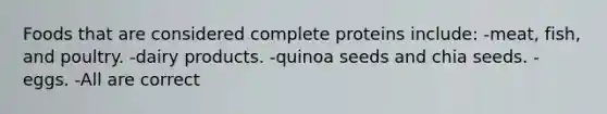 Foods that are considered complete proteins include: -meat, fish, and poultry. -dairy products. -quinoa seeds and chia seeds. -eggs. -All are correct