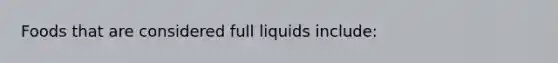 Foods that are considered full liquids include: