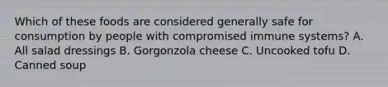 Which of these foods are considered generally safe for consumption by people with compromised immune systems? A. All salad dressings B. Gorgonzola cheese C. Uncooked tofu D. Canned soup