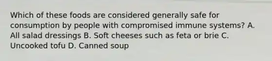 Which of these foods are considered generally safe for consumption by people with compromised immune systems? A. All salad dressings B. Soft cheeses such as feta or brie C. Uncooked tofu D. Canned soup