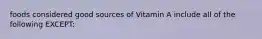 foods considered good sources of Vitamin A include all of the following EXCEPT: