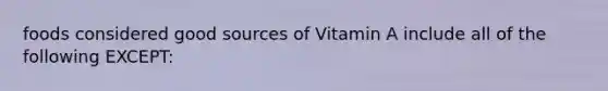 foods considered good sources of Vitamin A include all of the following EXCEPT: