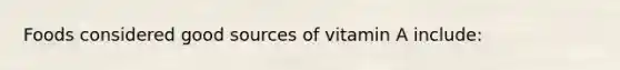 Foods considered good sources of vitamin A include: