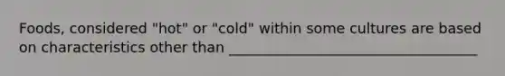 Foods, considered "hot" or "cold" within some cultures are based on characteristics other than ___________________________________