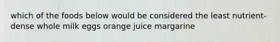 which of the foods below would be considered the least nutrient-dense whole milk eggs orange juice margarine