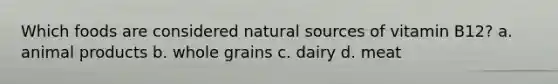 Which foods are considered natural sources of vitamin B12? a. animal products b. whole grains c. dairy d. meat