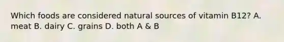 Which foods are considered natural sources of vitamin B12? A. meat B. dairy C. grains D. both A & B