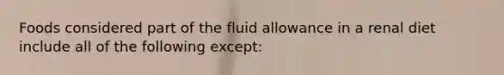 Foods considered part of the fluid allowance in a renal diet include all of the following except: