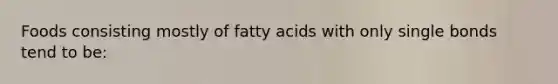 Foods consisting mostly of fatty acids with only single bonds tend to be: