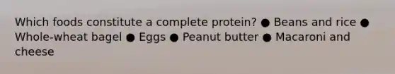 Which foods constitute a complete protein? ● Beans and rice ● Whole-wheat bagel ● Eggs ● Peanut butter ● Macaroni and cheese