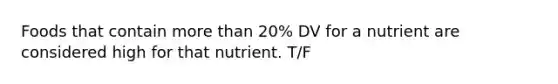 Foods that contain more than 20% DV for a nutrient are considered high for that nutrient. T/F