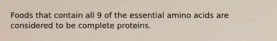 Foods that contain all 9 of the essential amino acids are considered to be complete proteins.