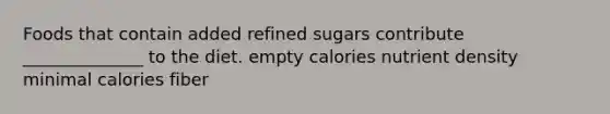 Foods that contain added refined sugars contribute ______________ to the diet. empty calories nutrient density minimal calories fiber