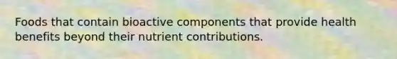 Foods that contain bioactive components that provide health benefits beyond their nutrient contributions.