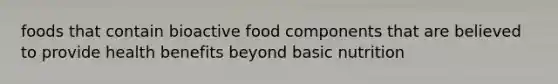 foods that contain bioactive food components that are believed to provide health benefits beyond basic nutrition