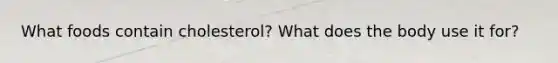 What foods contain cholesterol? What does the body use it for?
