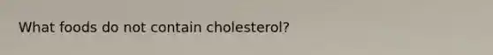 What foods do not contain cholesterol?