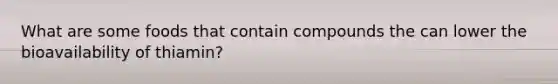 What are some foods that contain compounds the can lower the bioavailability of thiamin?