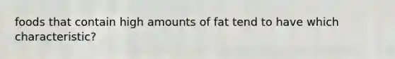 foods that contain high amounts of fat tend to have which characteristic?