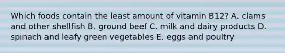 Which foods contain the least amount of vitamin B12? A. clams and other shellfish B. ground beef C. milk and dairy products D. spinach and leafy green vegetables E. eggs and poultry